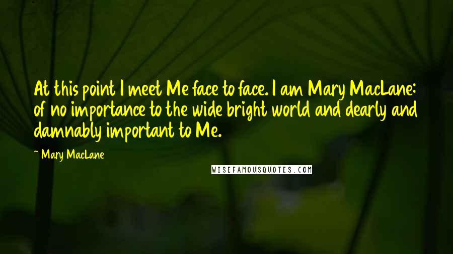 Mary MacLane Quotes: At this point I meet Me face to face. I am Mary MacLane: of no importance to the wide bright world and dearly and damnably important to Me.