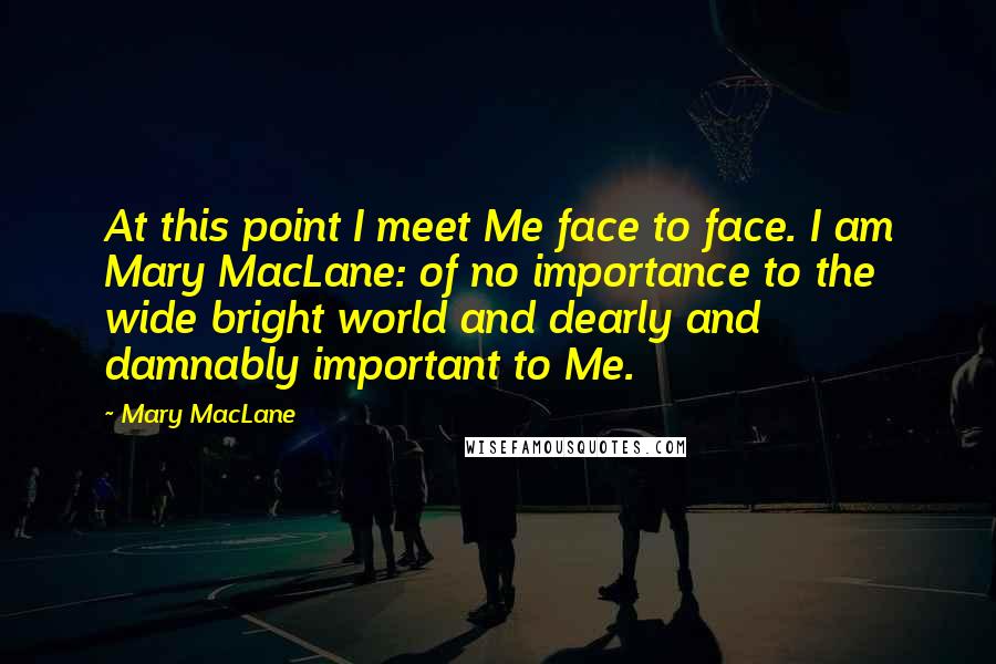 Mary MacLane Quotes: At this point I meet Me face to face. I am Mary MacLane: of no importance to the wide bright world and dearly and damnably important to Me.