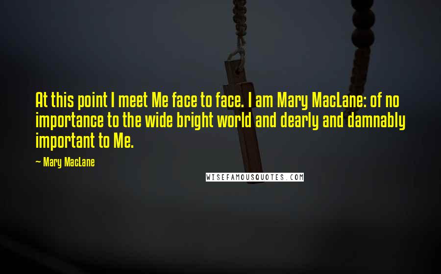 Mary MacLane Quotes: At this point I meet Me face to face. I am Mary MacLane: of no importance to the wide bright world and dearly and damnably important to Me.