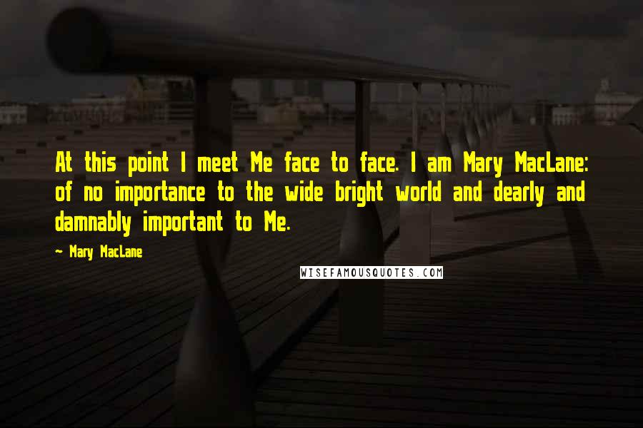 Mary MacLane Quotes: At this point I meet Me face to face. I am Mary MacLane: of no importance to the wide bright world and dearly and damnably important to Me.