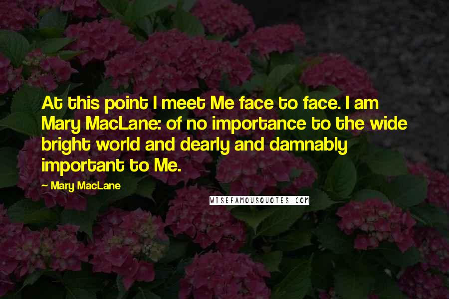 Mary MacLane Quotes: At this point I meet Me face to face. I am Mary MacLane: of no importance to the wide bright world and dearly and damnably important to Me.