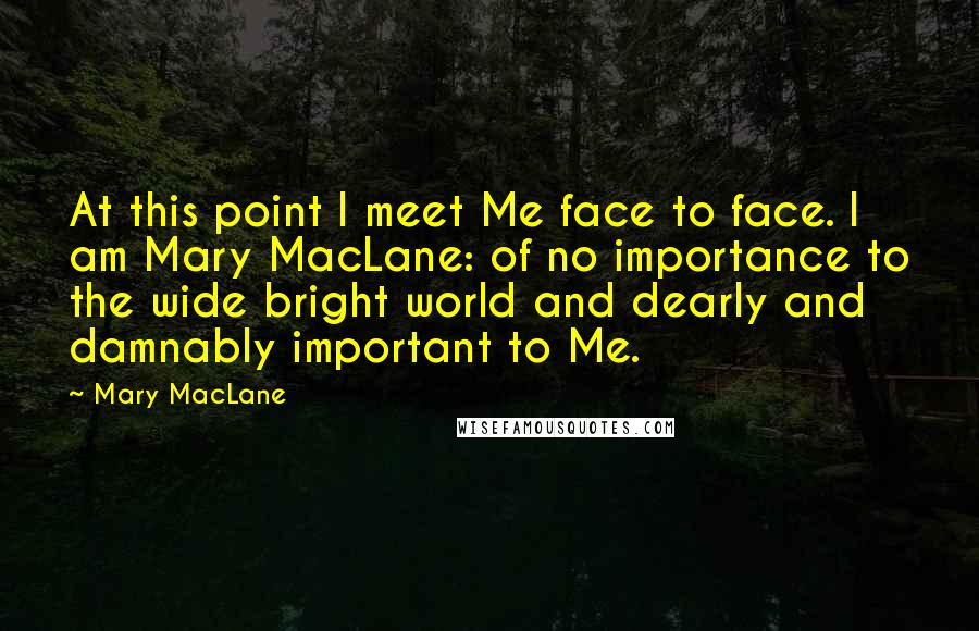 Mary MacLane Quotes: At this point I meet Me face to face. I am Mary MacLane: of no importance to the wide bright world and dearly and damnably important to Me.