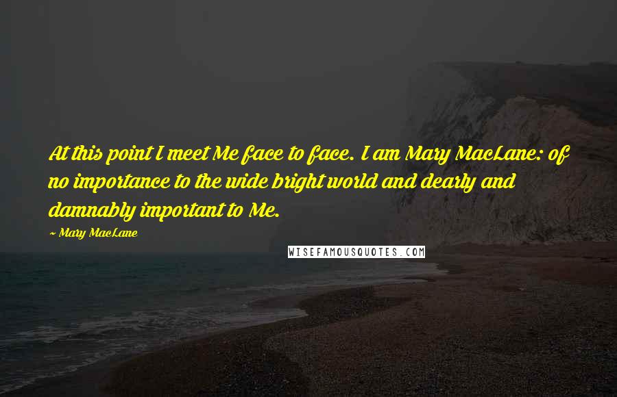 Mary MacLane Quotes: At this point I meet Me face to face. I am Mary MacLane: of no importance to the wide bright world and dearly and damnably important to Me.