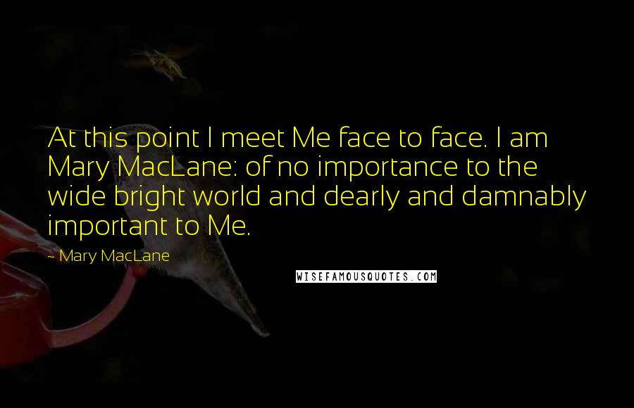 Mary MacLane Quotes: At this point I meet Me face to face. I am Mary MacLane: of no importance to the wide bright world and dearly and damnably important to Me.