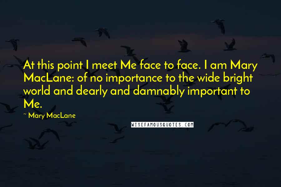 Mary MacLane Quotes: At this point I meet Me face to face. I am Mary MacLane: of no importance to the wide bright world and dearly and damnably important to Me.