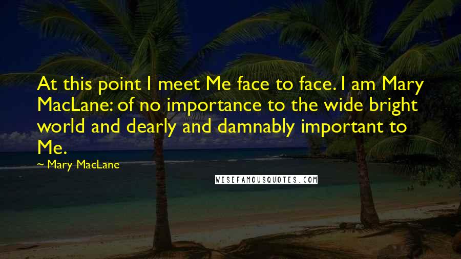 Mary MacLane Quotes: At this point I meet Me face to face. I am Mary MacLane: of no importance to the wide bright world and dearly and damnably important to Me.