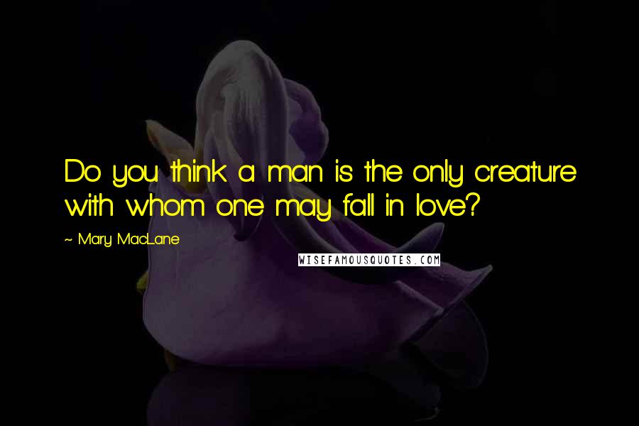 Mary MacLane Quotes: Do you think a man is the only creature with whom one may fall in love?