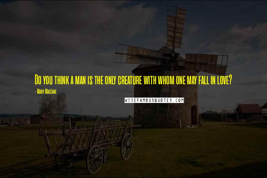 Mary MacLane Quotes: Do you think a man is the only creature with whom one may fall in love?