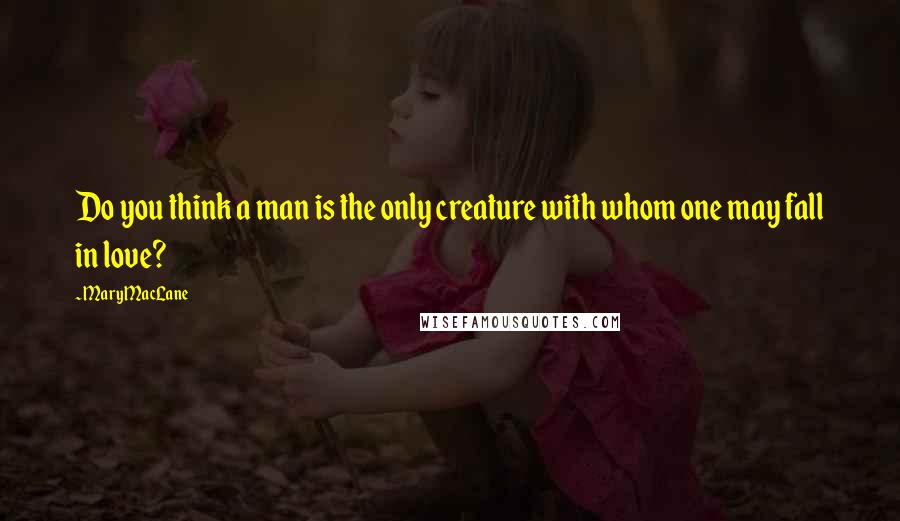Mary MacLane Quotes: Do you think a man is the only creature with whom one may fall in love?
