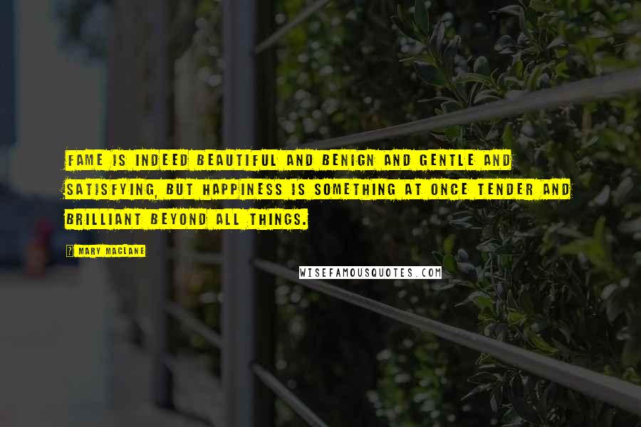 Mary MacLane Quotes: Fame is indeed beautiful and benign and gentle and satisfying, but happiness is something at once tender and brilliant beyond all things.