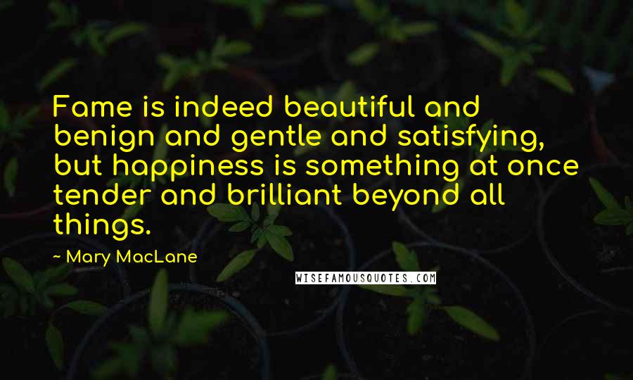 Mary MacLane Quotes: Fame is indeed beautiful and benign and gentle and satisfying, but happiness is something at once tender and brilliant beyond all things.
