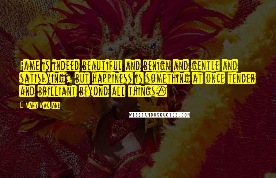 Mary MacLane Quotes: Fame is indeed beautiful and benign and gentle and satisfying, but happiness is something at once tender and brilliant beyond all things.