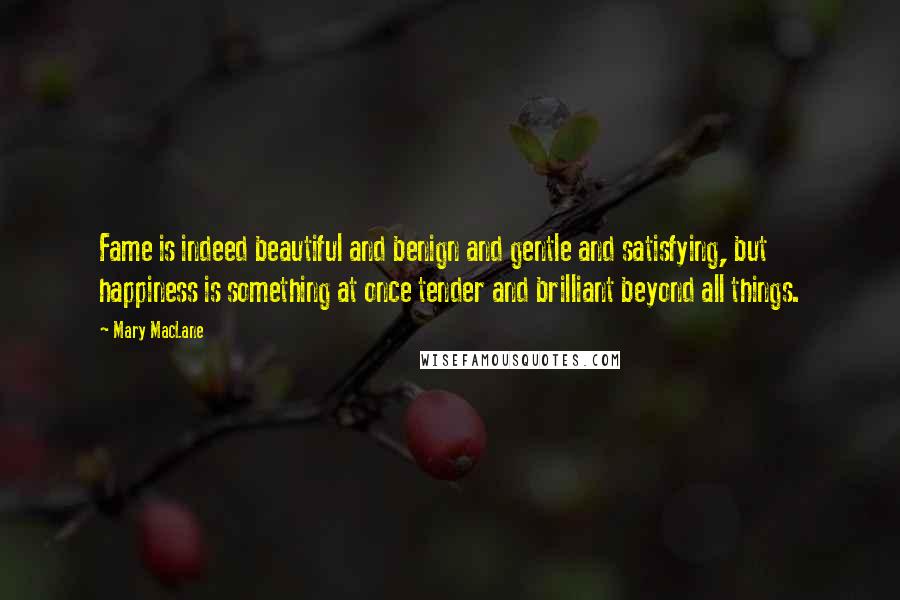 Mary MacLane Quotes: Fame is indeed beautiful and benign and gentle and satisfying, but happiness is something at once tender and brilliant beyond all things.