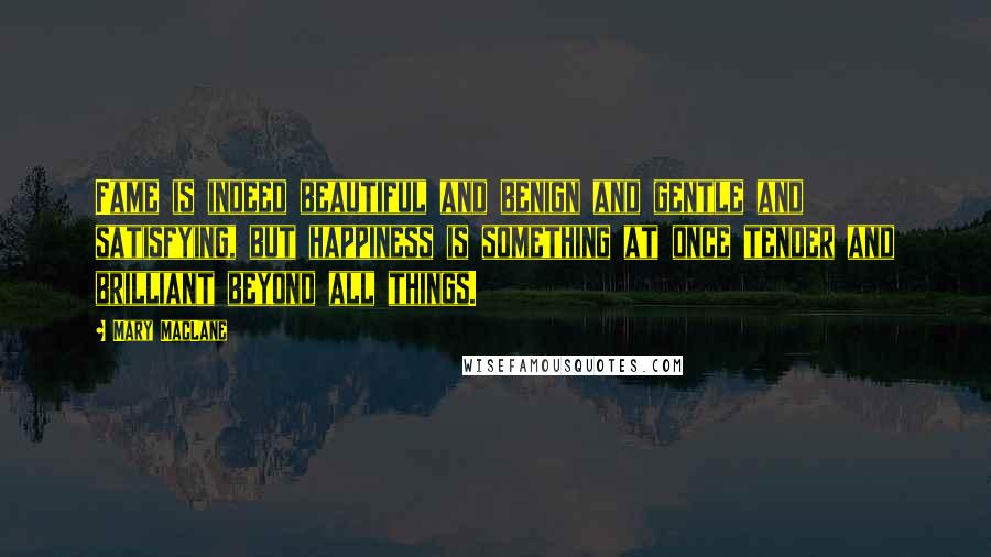 Mary MacLane Quotes: Fame is indeed beautiful and benign and gentle and satisfying, but happiness is something at once tender and brilliant beyond all things.