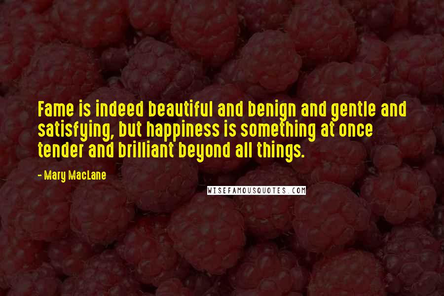 Mary MacLane Quotes: Fame is indeed beautiful and benign and gentle and satisfying, but happiness is something at once tender and brilliant beyond all things.