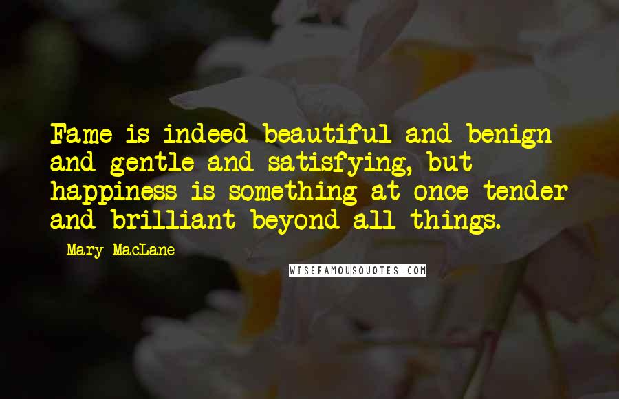 Mary MacLane Quotes: Fame is indeed beautiful and benign and gentle and satisfying, but happiness is something at once tender and brilliant beyond all things.