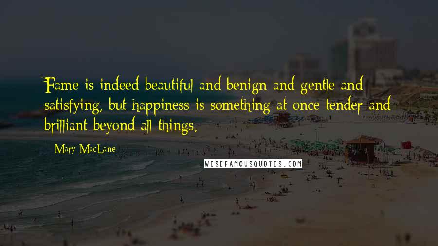 Mary MacLane Quotes: Fame is indeed beautiful and benign and gentle and satisfying, but happiness is something at once tender and brilliant beyond all things.