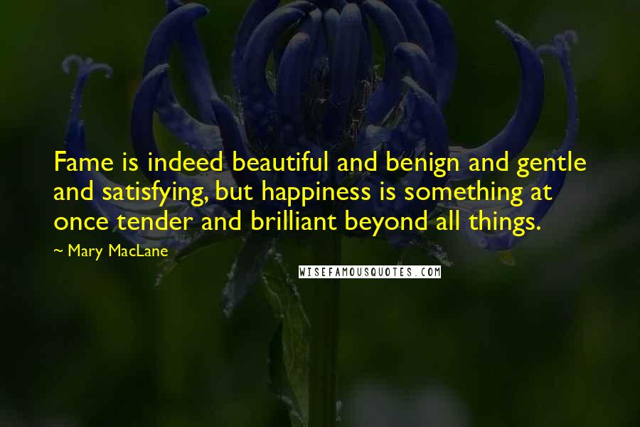 Mary MacLane Quotes: Fame is indeed beautiful and benign and gentle and satisfying, but happiness is something at once tender and brilliant beyond all things.