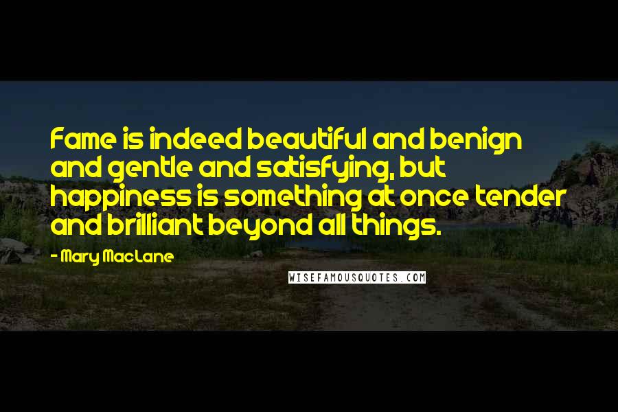 Mary MacLane Quotes: Fame is indeed beautiful and benign and gentle and satisfying, but happiness is something at once tender and brilliant beyond all things.