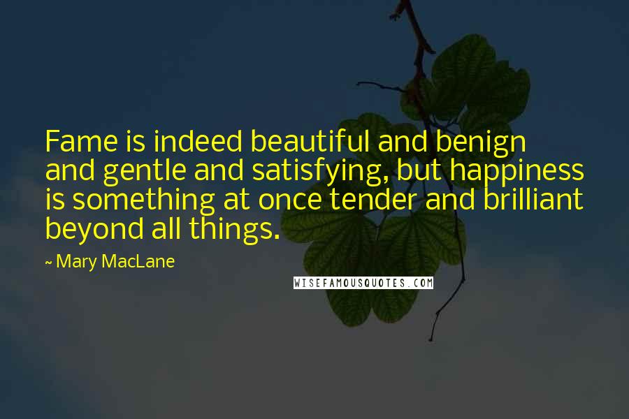 Mary MacLane Quotes: Fame is indeed beautiful and benign and gentle and satisfying, but happiness is something at once tender and brilliant beyond all things.