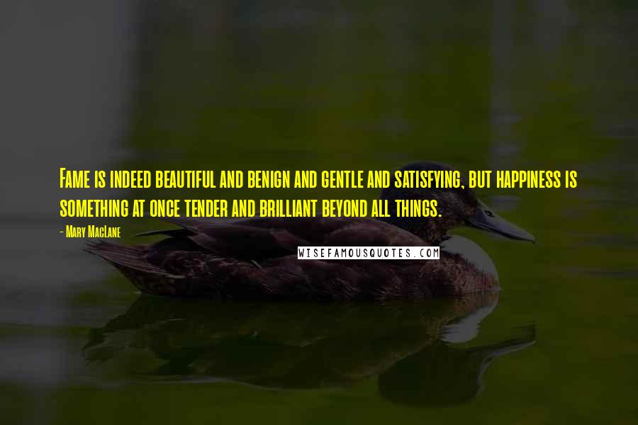 Mary MacLane Quotes: Fame is indeed beautiful and benign and gentle and satisfying, but happiness is something at once tender and brilliant beyond all things.