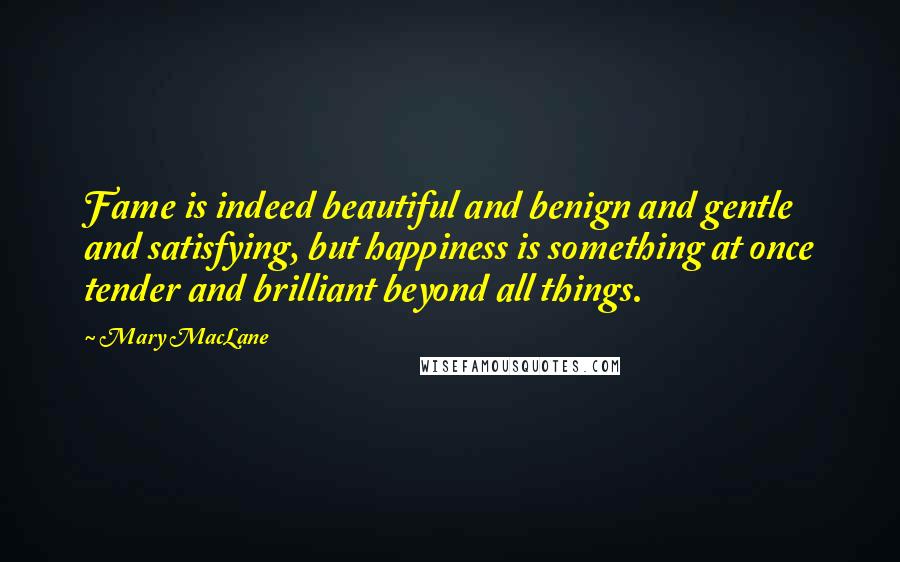 Mary MacLane Quotes: Fame is indeed beautiful and benign and gentle and satisfying, but happiness is something at once tender and brilliant beyond all things.