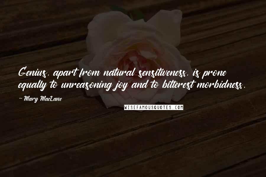 Mary MacLane Quotes: Genius, apart from natural sensitiveness, is prone equally to unreasoning joy and to bitterest morbidness.