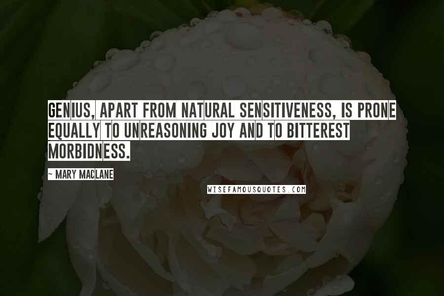 Mary MacLane Quotes: Genius, apart from natural sensitiveness, is prone equally to unreasoning joy and to bitterest morbidness.