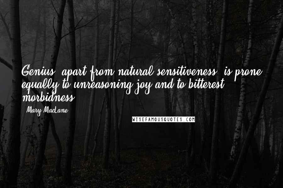 Mary MacLane Quotes: Genius, apart from natural sensitiveness, is prone equally to unreasoning joy and to bitterest morbidness.