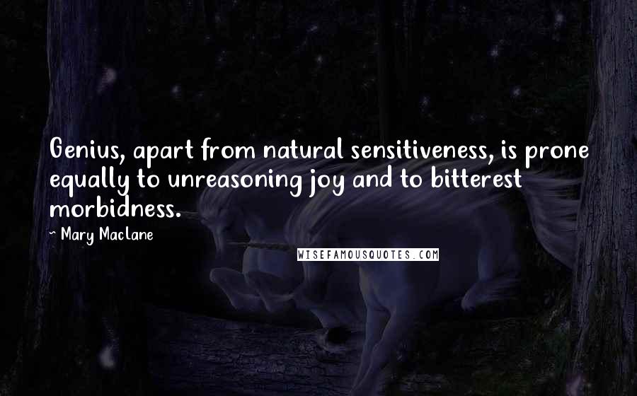 Mary MacLane Quotes: Genius, apart from natural sensitiveness, is prone equally to unreasoning joy and to bitterest morbidness.