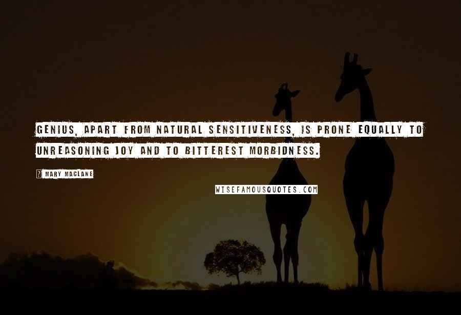 Mary MacLane Quotes: Genius, apart from natural sensitiveness, is prone equally to unreasoning joy and to bitterest morbidness.