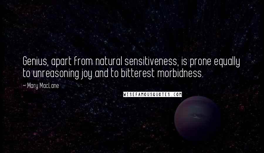 Mary MacLane Quotes: Genius, apart from natural sensitiveness, is prone equally to unreasoning joy and to bitterest morbidness.