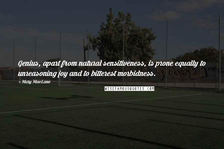 Mary MacLane Quotes: Genius, apart from natural sensitiveness, is prone equally to unreasoning joy and to bitterest morbidness.