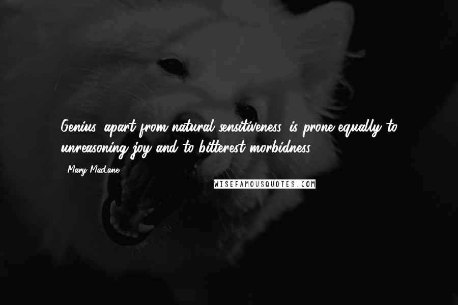 Mary MacLane Quotes: Genius, apart from natural sensitiveness, is prone equally to unreasoning joy and to bitterest morbidness.