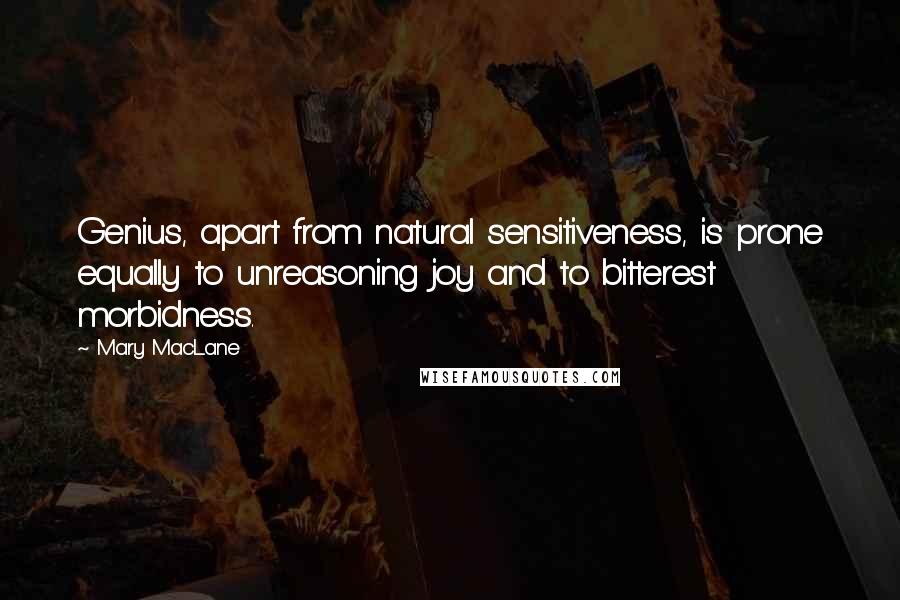 Mary MacLane Quotes: Genius, apart from natural sensitiveness, is prone equally to unreasoning joy and to bitterest morbidness.