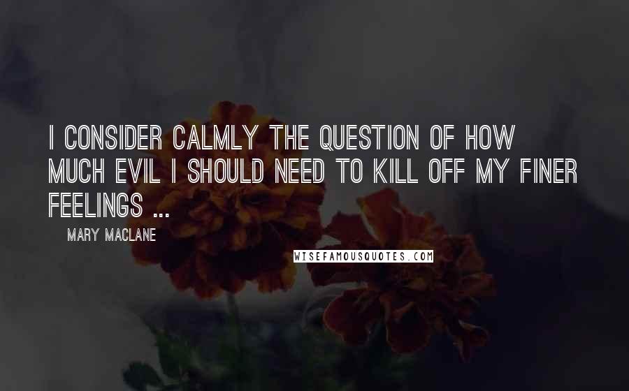 Mary MacLane Quotes: I consider calmly the question of how much evil I should need to kill off my finer feelings ...