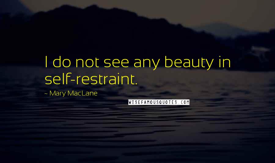 Mary MacLane Quotes: I do not see any beauty in self-restraint.