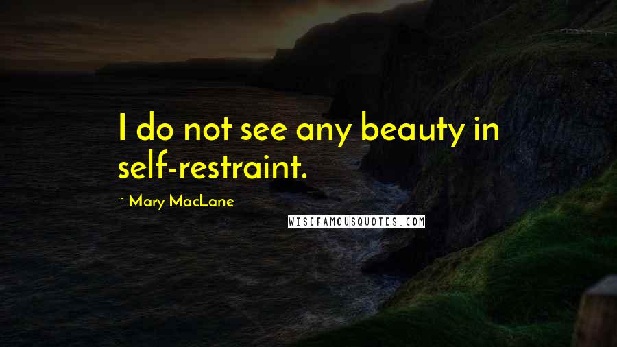 Mary MacLane Quotes: I do not see any beauty in self-restraint.