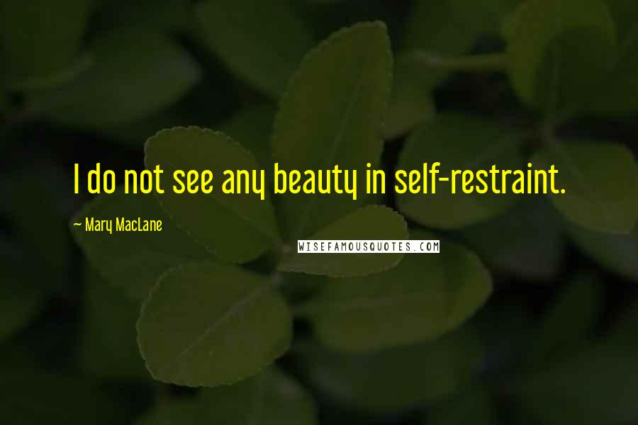 Mary MacLane Quotes: I do not see any beauty in self-restraint.