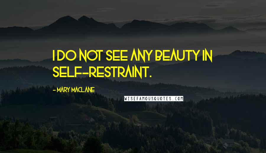 Mary MacLane Quotes: I do not see any beauty in self-restraint.