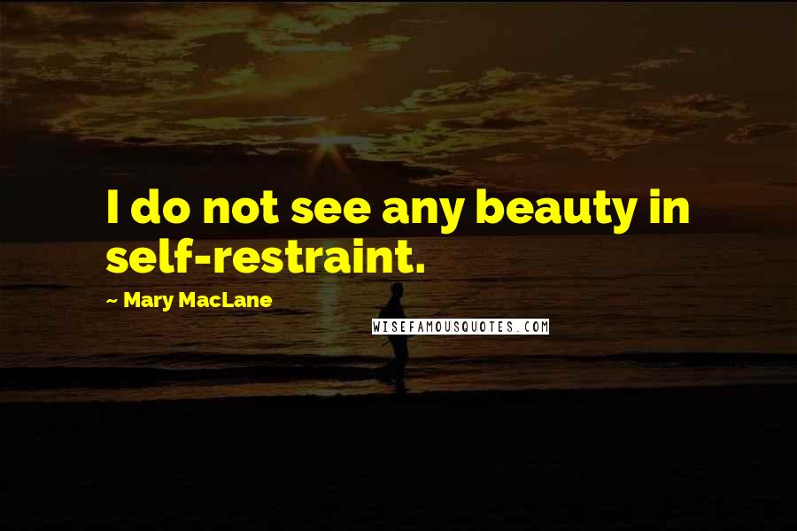 Mary MacLane Quotes: I do not see any beauty in self-restraint.