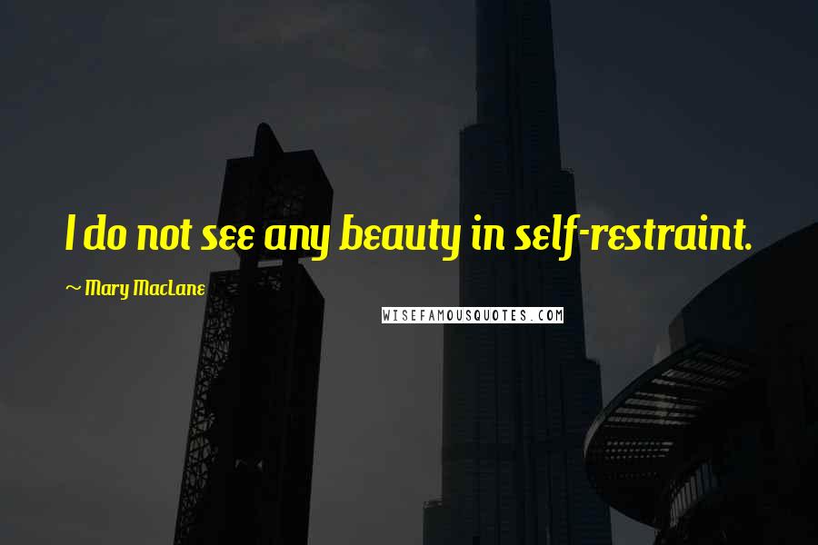 Mary MacLane Quotes: I do not see any beauty in self-restraint.
