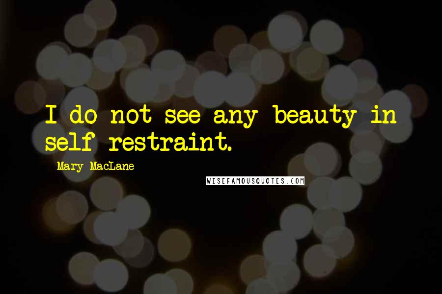 Mary MacLane Quotes: I do not see any beauty in self-restraint.