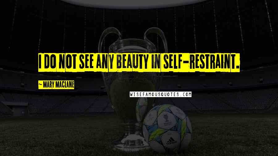 Mary MacLane Quotes: I do not see any beauty in self-restraint.