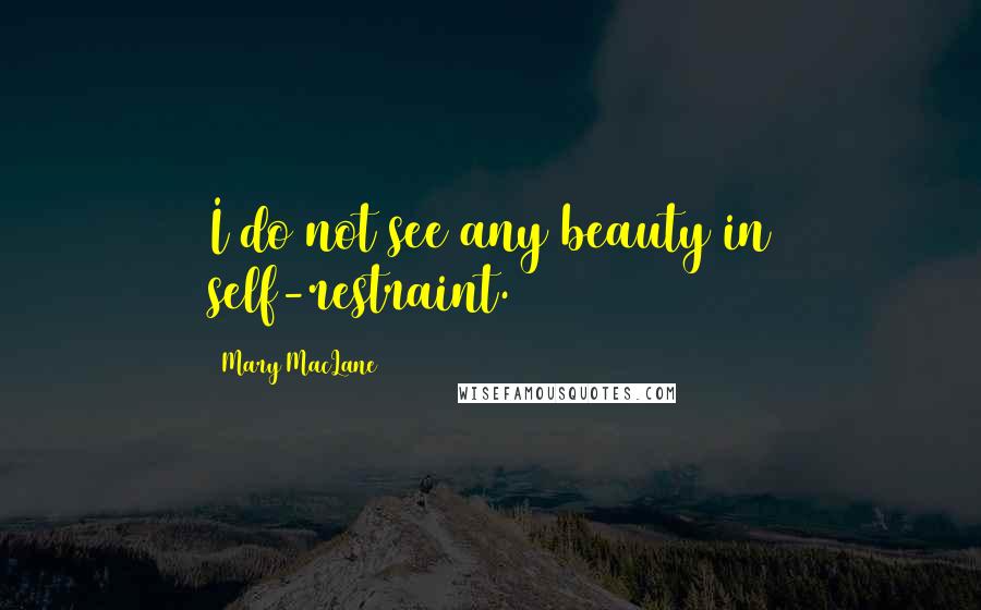Mary MacLane Quotes: I do not see any beauty in self-restraint.