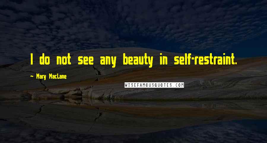 Mary MacLane Quotes: I do not see any beauty in self-restraint.