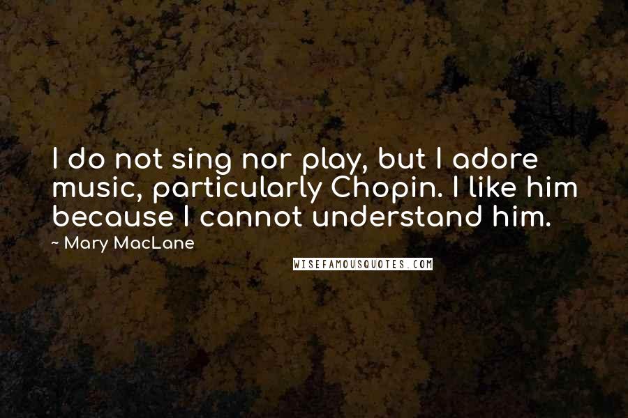 Mary MacLane Quotes: I do not sing nor play, but I adore music, particularly Chopin. I like him because I cannot understand him.