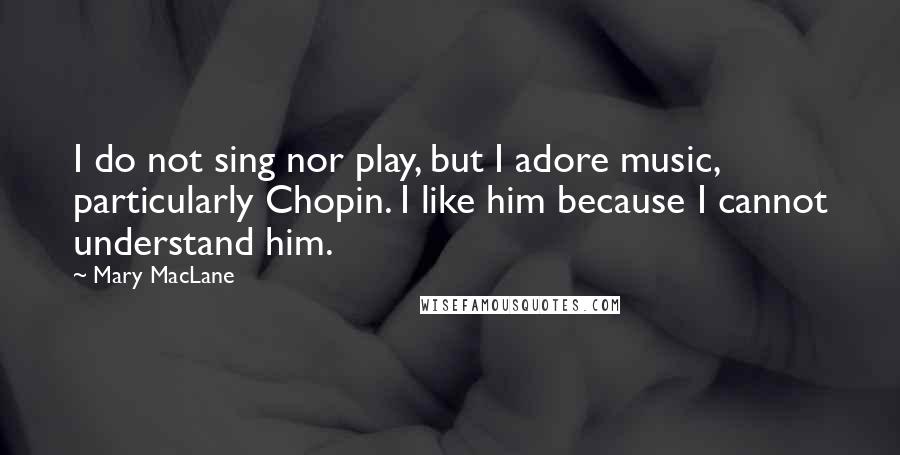 Mary MacLane Quotes: I do not sing nor play, but I adore music, particularly Chopin. I like him because I cannot understand him.
