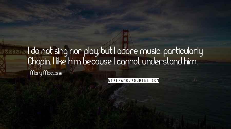 Mary MacLane Quotes: I do not sing nor play, but I adore music, particularly Chopin. I like him because I cannot understand him.