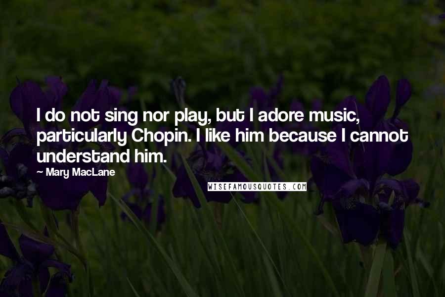Mary MacLane Quotes: I do not sing nor play, but I adore music, particularly Chopin. I like him because I cannot understand him.